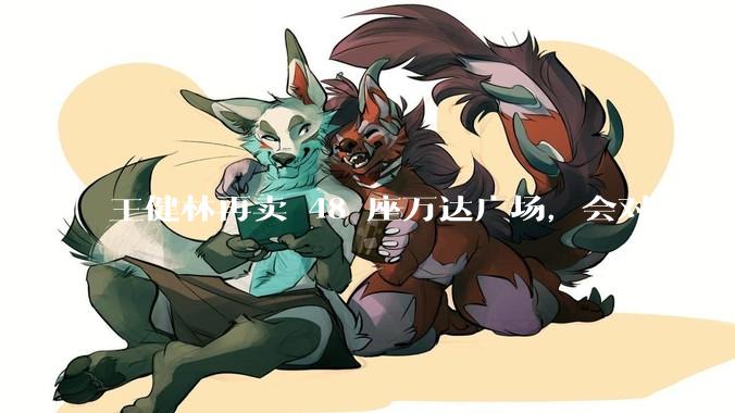 王健林再卖 48 座万达广场，会对万达集团带来哪些影响？目前万达面临怎样的困境？