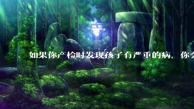 如果你产检时发现孩子有严重的病，你会留下他还是打掉？