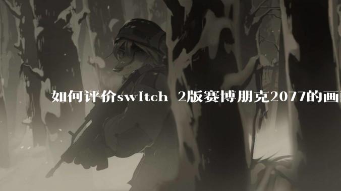 如何评价switch 2版赛博朋克2077的画面堪比xss?