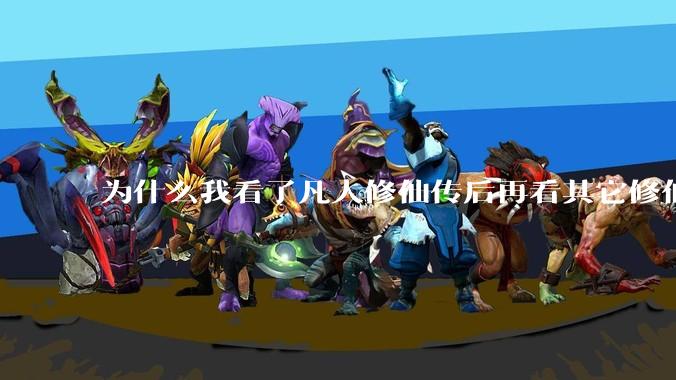 为什么我看了凡人修仙传后再看其它修仙***都感觉看不下去？