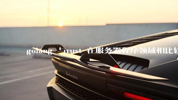 golang 与rust 在服务器程序领域相比较，各有什么优劣势？