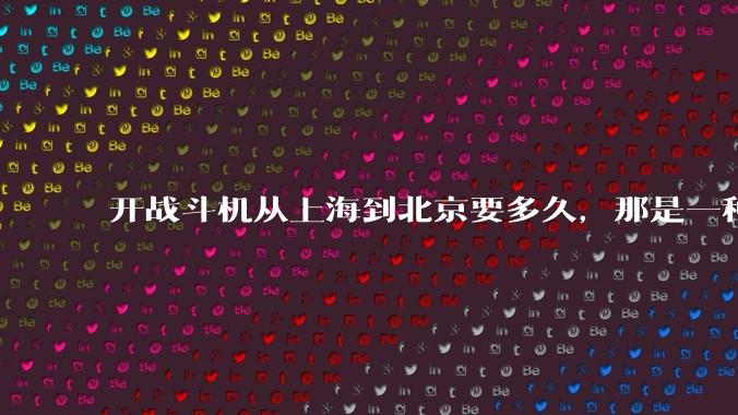 开战斗机从上海到北京要多久，那是一种什么样的体验？