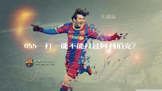 055一打一能不能打过阿利伯克？