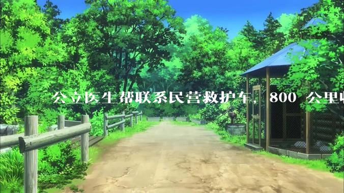 公立医生帮联系民营救护车，800 公里收费 2.8 万元，收费合理吗？救护车收费标准是什么？