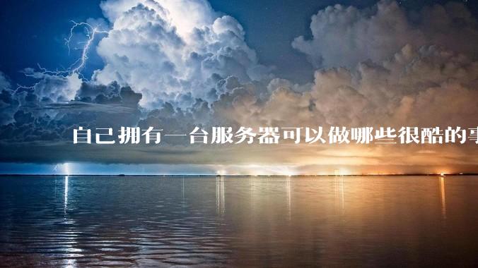 自己拥有一台服务器可以做哪些很酷的事情？