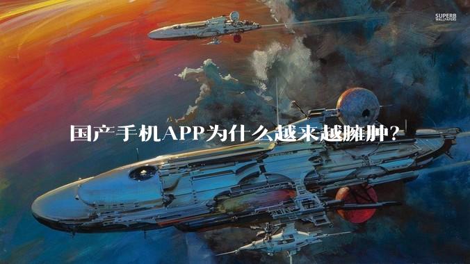 国产手机APP为什么越来越臃肿？