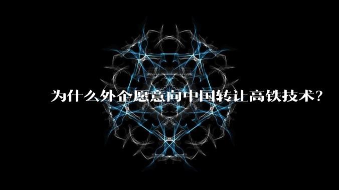 为什么外企愿意向中国转让高铁技术？