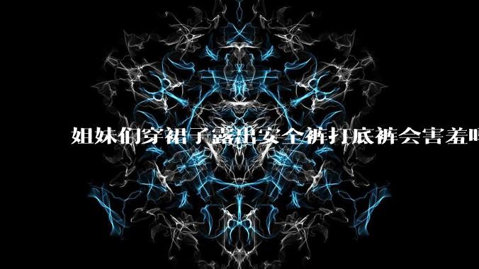 姐妹们穿裙子露出安全裤打底裤会害羞吗?