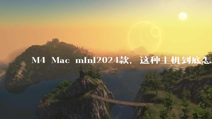 M4 Mac mini2024款，这种主机到底怎么样呀？