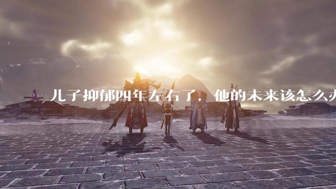 儿子抑郁四年左右了，他的未来该怎么办？