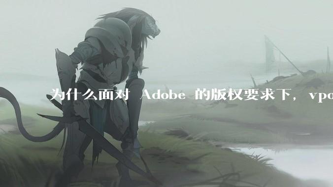 为什么面对 Adobe 的版权要求下，vposy 大神还能从容不迫？